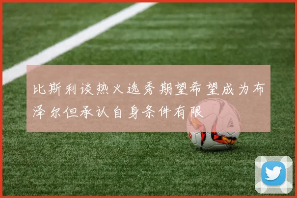 比斯利谈热火选秀期望希望成为布泽尔但承认自身条件有限