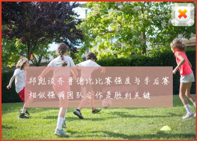 邱彪谈齐鲁德比比赛强度与季后赛相似强调团队合作是胜利关键