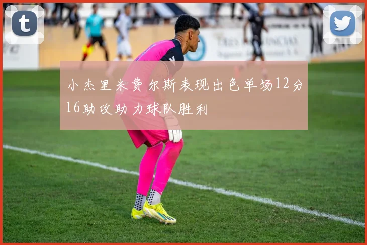 小杰里米费尔斯表现出色单场12分16助攻助力球队胜利