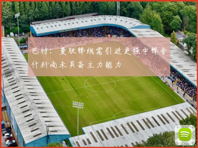 巴特：曼联锋线需引进更强中锋舍什科尚未具备主力能力