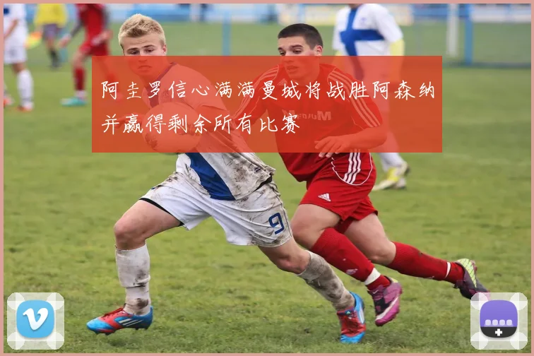 阿圭罗信心满满曼城将战胜阿森纳并赢得剩余所有比赛
