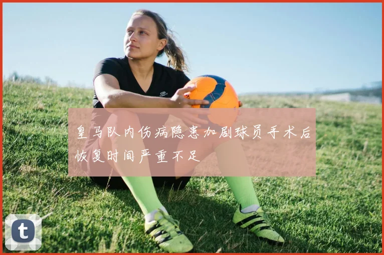 皇马队内伤病隐患加剧球员手术后恢复时间严重不足