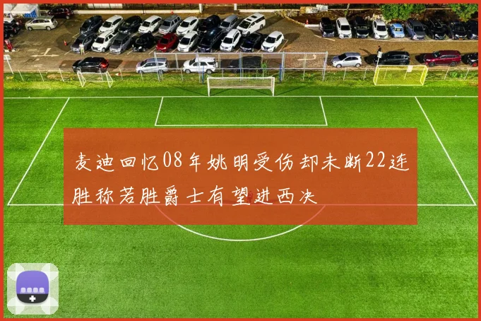 麦迪回忆08年姚明受伤却未断22连胜称若胜爵士有望进西决