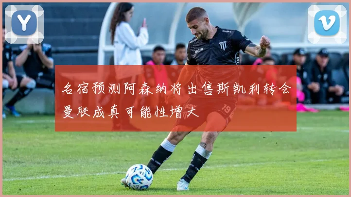 名宿预测阿森纳将出售斯凯利转会曼联成真可能性增大