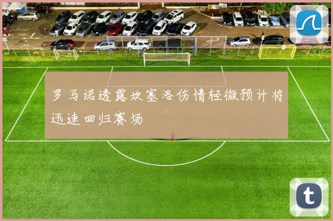罗马诺透露坎塞洛伤情轻微预计将迅速回归赛场