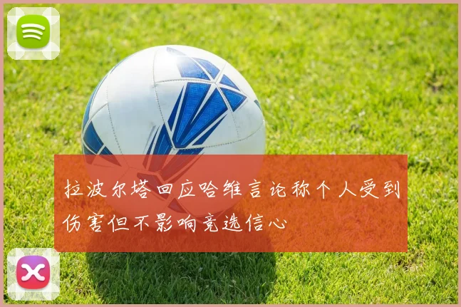 拉波尔塔回应哈维言论称个人受到伤害但不影响竞选信心