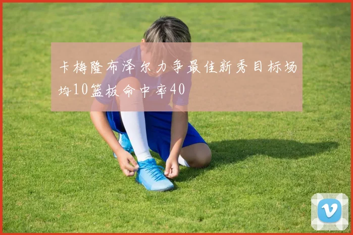 卡梅隆布泽尔力争最佳新秀目标场均10篮板命中率40