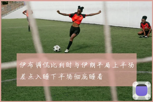 伊布调侃比利时与伊朗平局上半场差点入睡下半场彻底睡着