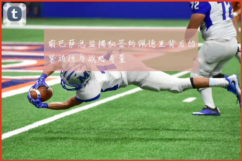前巴萨总监揭秘签约佩德里背后的紧迫性与战略考量