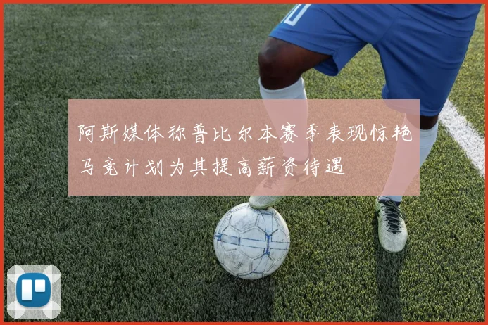 阿斯媒体称普比尔本赛季表现惊艳马竞计划为其提高薪资待遇