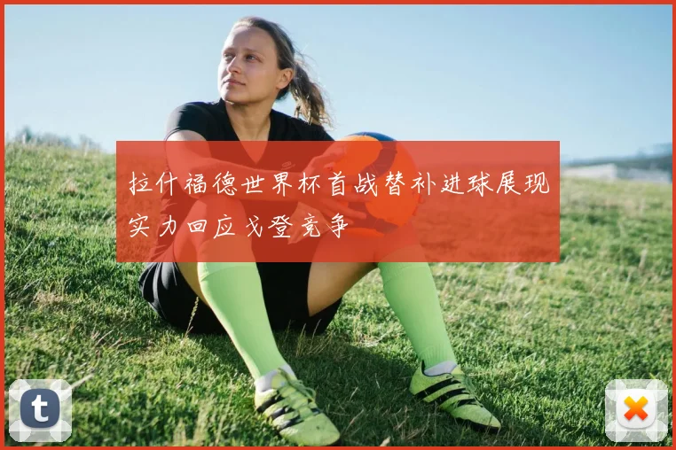 拉什福德世界杯首战替补进球展现实力回应戈登竞争