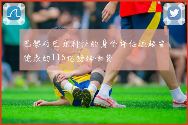 巴黎对巴尔科拉的身价评估远超安德森的116亿镑转会费