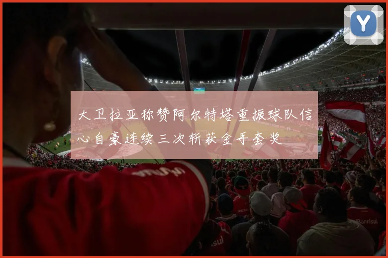 大卫拉亚称赞阿尔特塔重振球队信心自豪连续三次斩获金手套奖