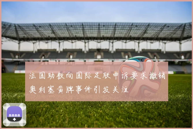 法国助教向国际足联申诉要求撤销奥利塞黄牌事件引发关注