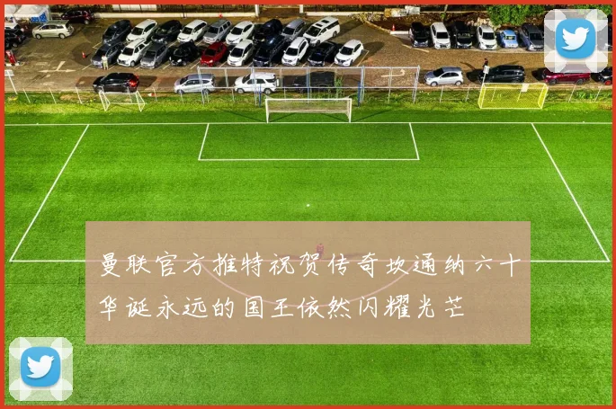 曼联官方推特祝贺传奇坎通纳六十华诞永远的国王依然闪耀光芒