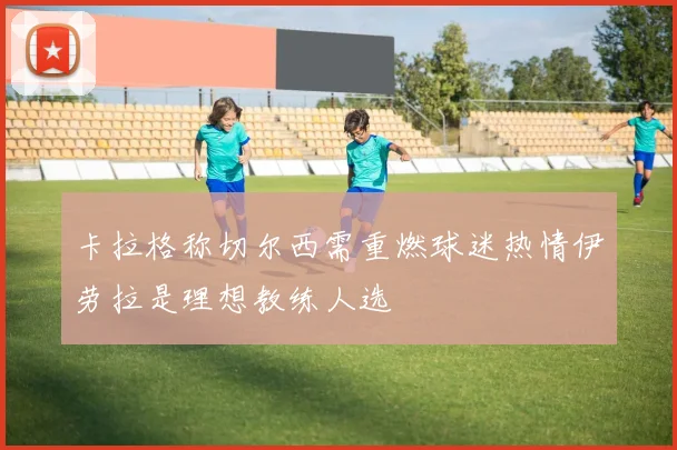 卡拉格称切尔西需重燃球迷热情伊劳拉是理想教练人选