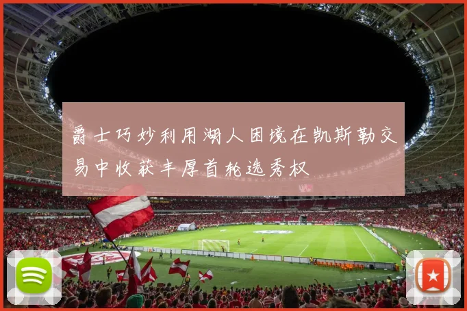爵士巧妙利用湖人困境在凯斯勒交易中收获丰厚首轮选秀权