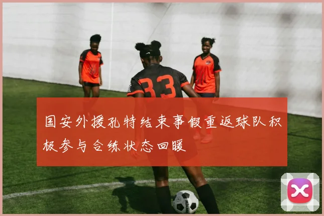 国安外援孔特结束事假重返球队积极参与合练状态回暖