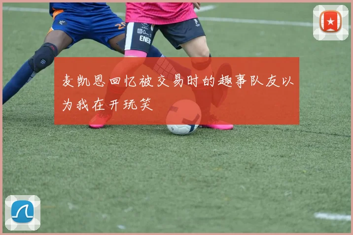 麦凯恩回忆被交易时的趣事队友以为我在开玩笑