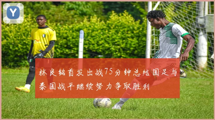 林良铭首发出战75分钟总结国足与泰国战平继续努力争取胜利
